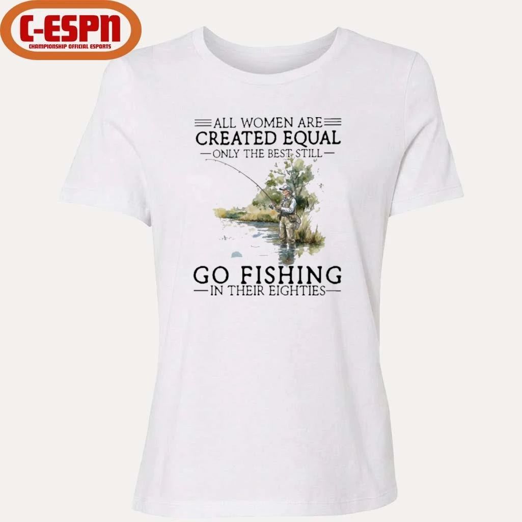 All Women Are Created Equal Only The Best Still Go Fishing In Their Eighties Shirt