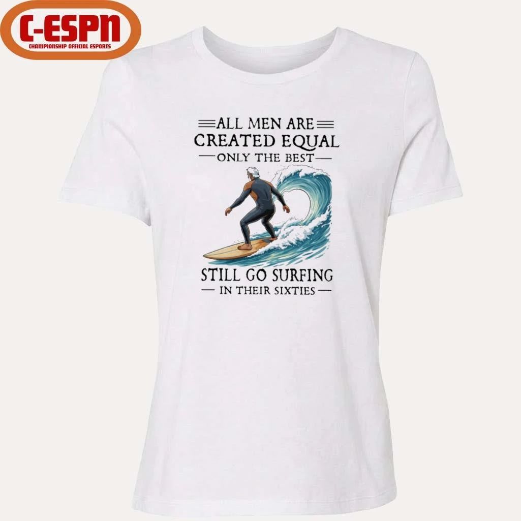 All Men Are Created Equal Only The Best Still Go Surfing In Their Sixties Shirt