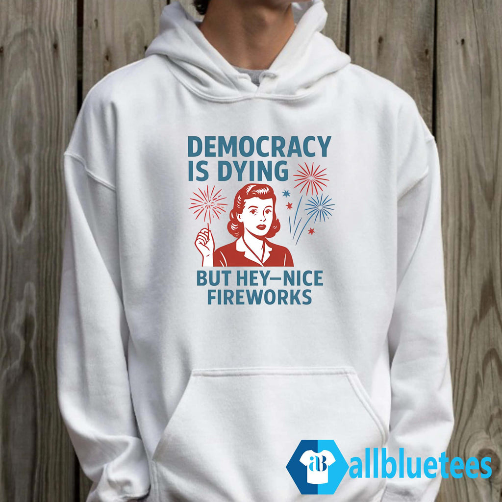 4th Of July Democracy Is Dying But Hey Nice Fireworks Shirt