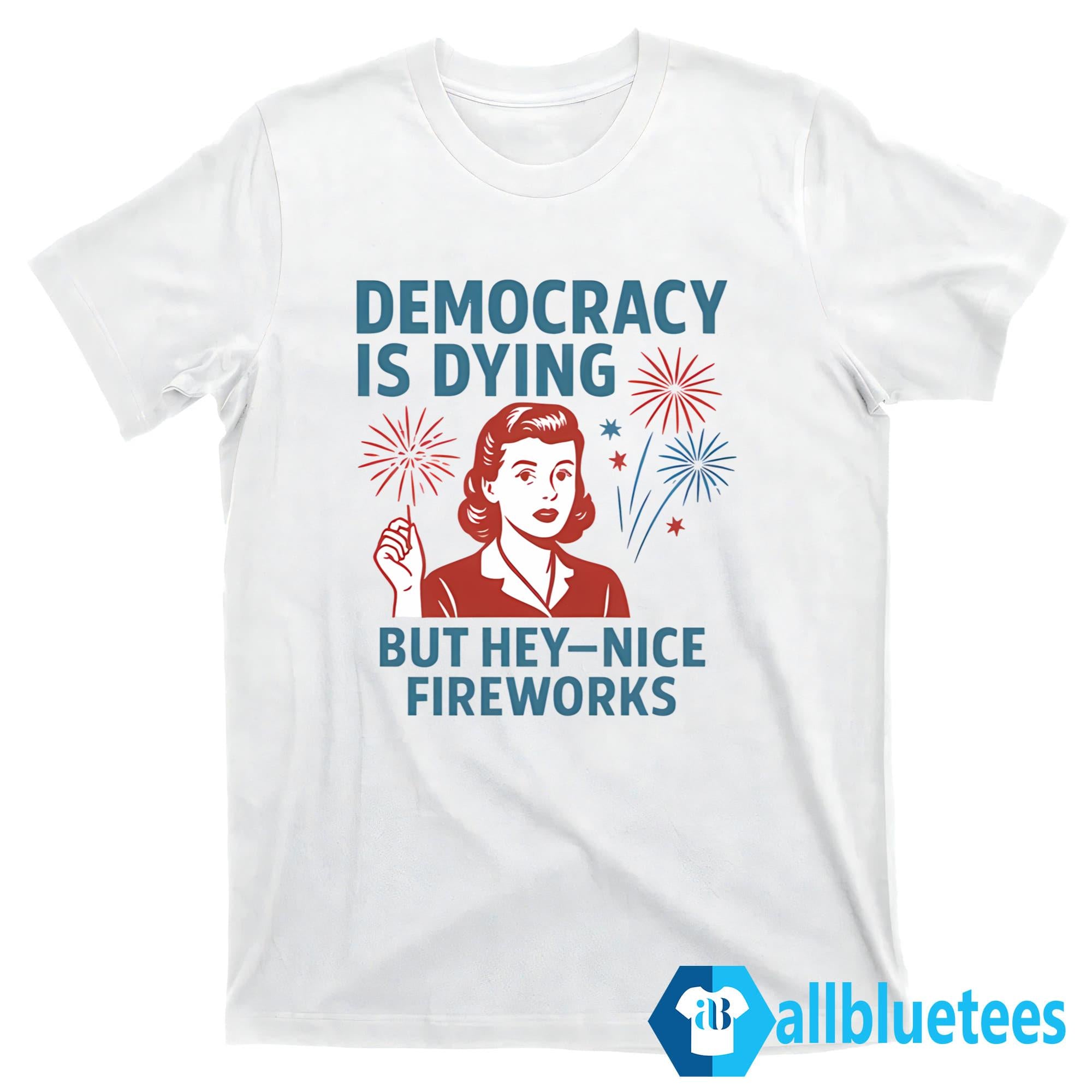 4th Of July Democracy Is Dying But Hey Nice Fireworks Shirt