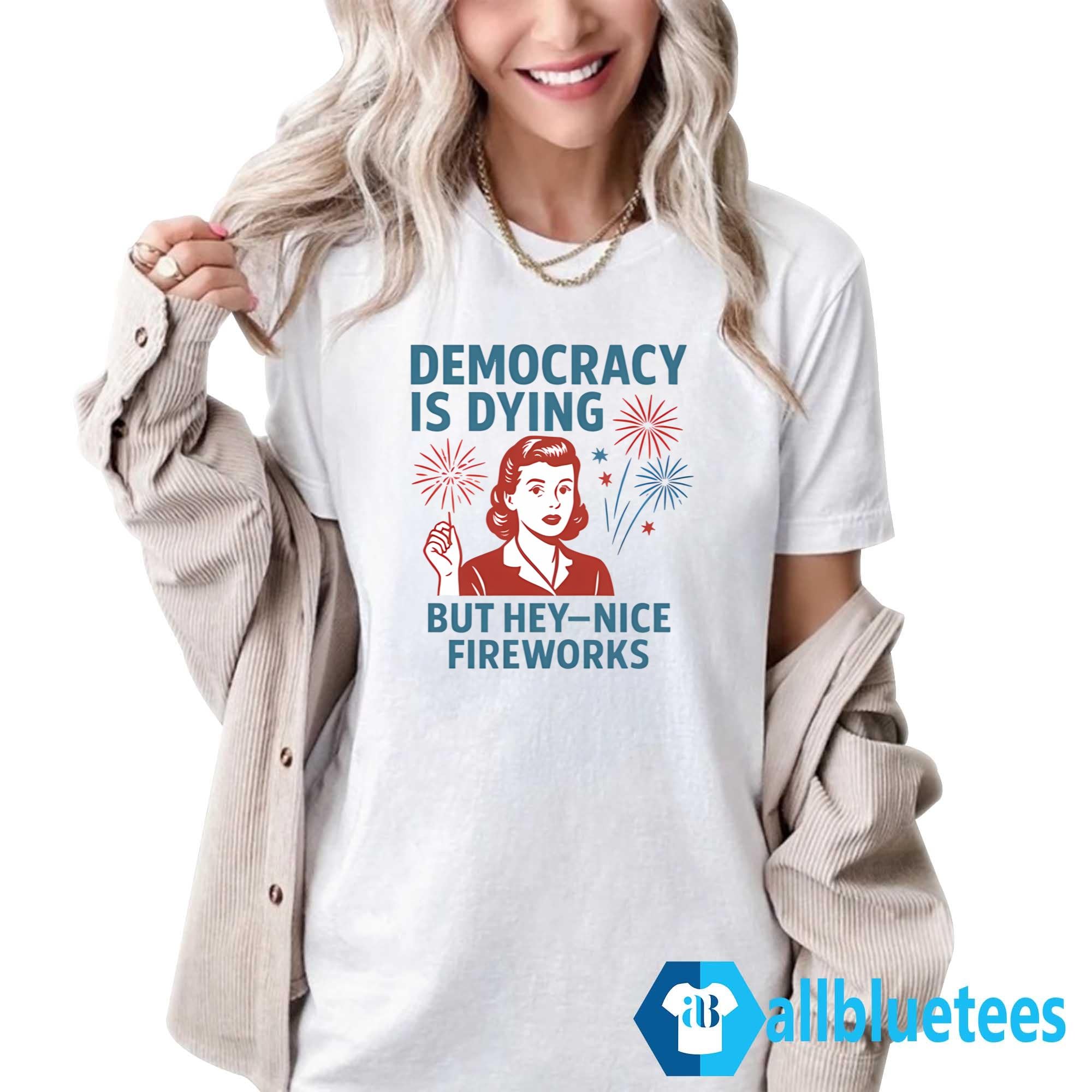 4th Of July Democracy Is Dying But Hey Nice Fireworks Shirt