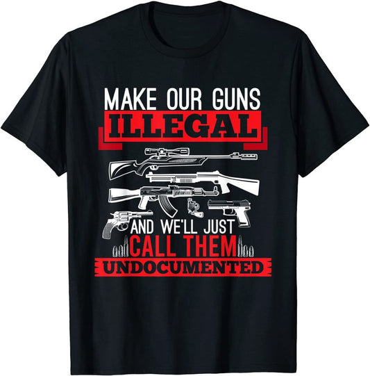 Make Our Guns Illegal And We'll Just Call Them Undocumented T Shirt