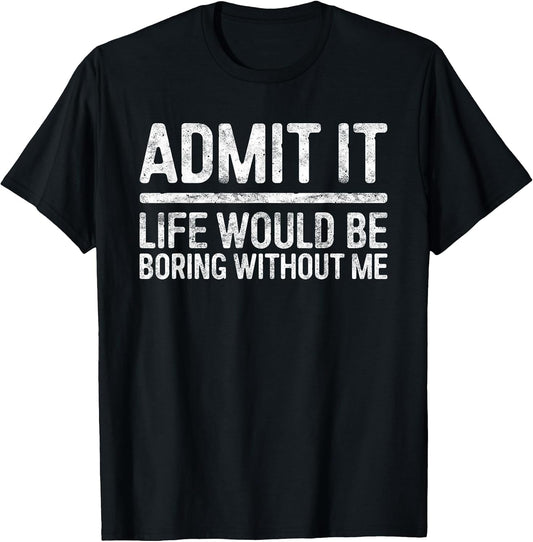 Admit It Life Would Be Boring Without Me Shirts