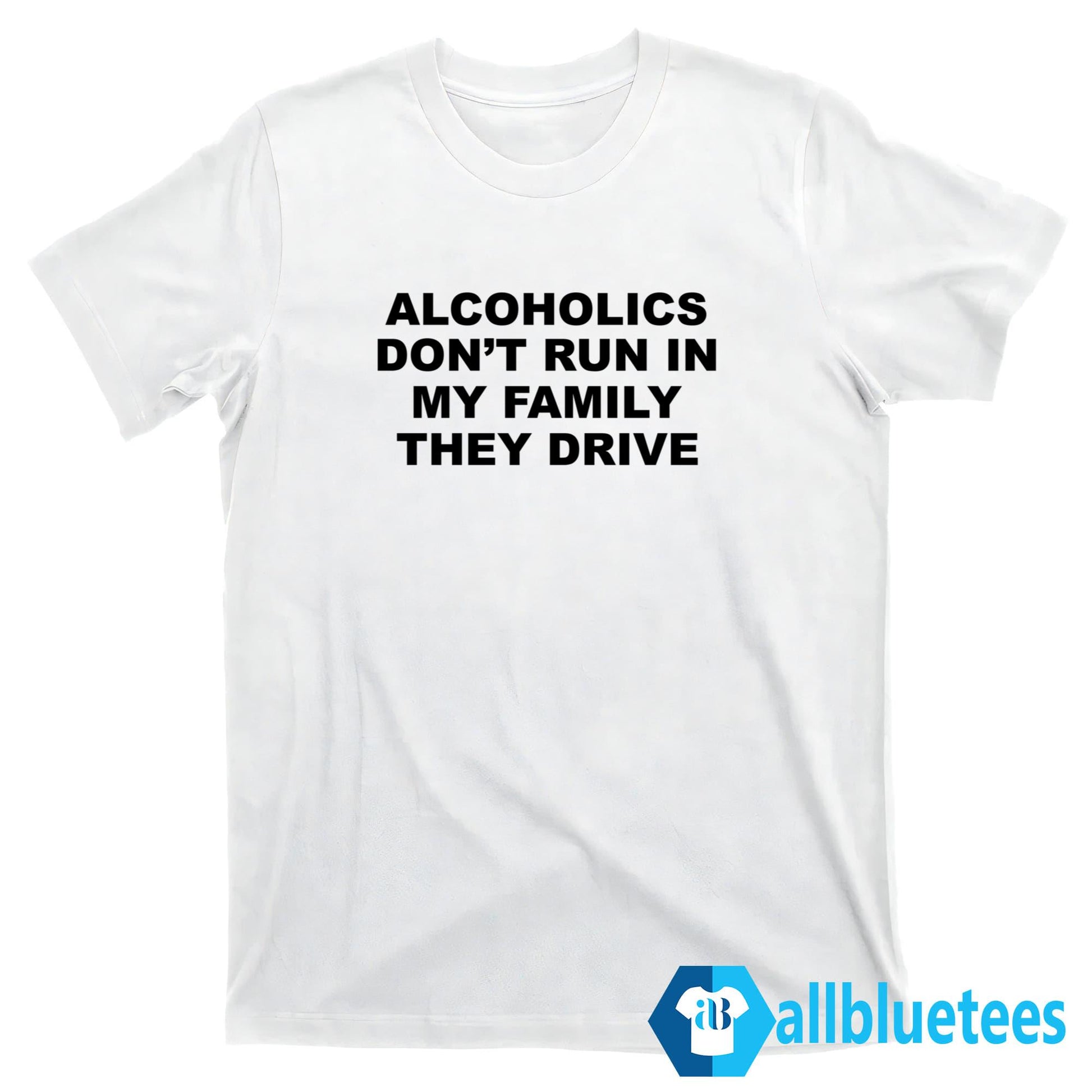 Alcoholics Don’t Run In My Family They Drive T-Shirt