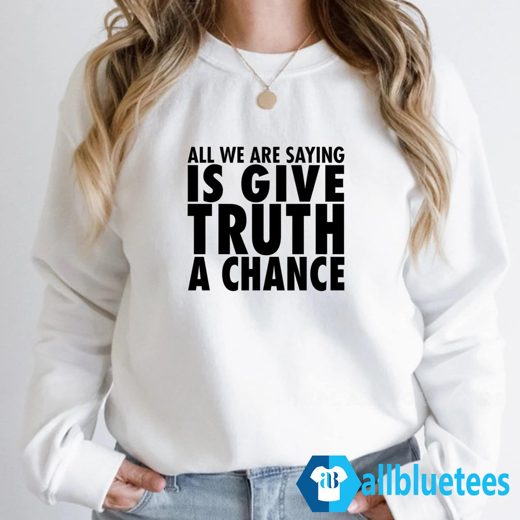 All We Are Saying Is Give Truth A Chance Shirt