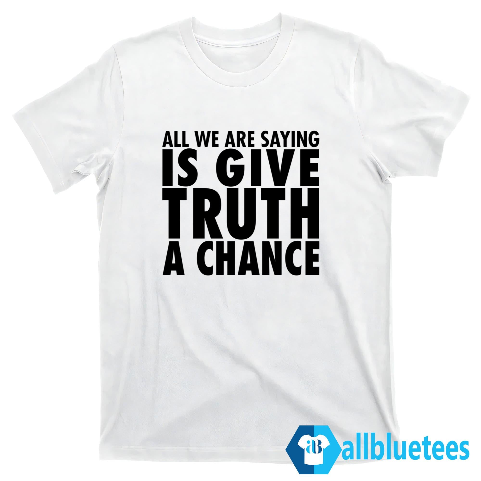 All We Are Saying Is Give Truth A Chance Shirt