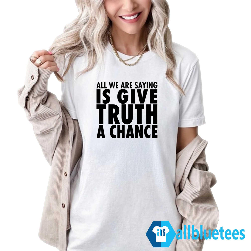 All We Are Saying Is Give Truth A Chance Shirt