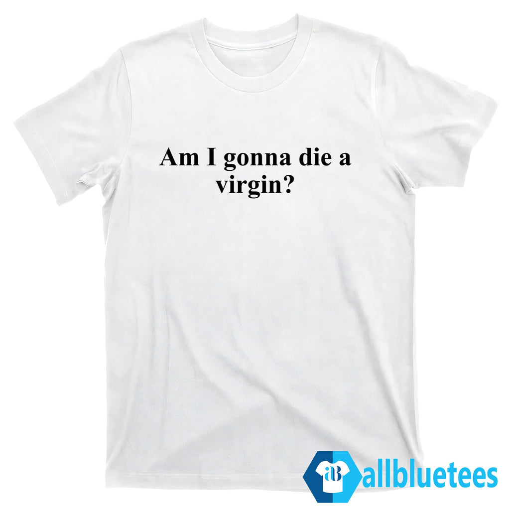 Am I Gonna Die A Virgin Shirt