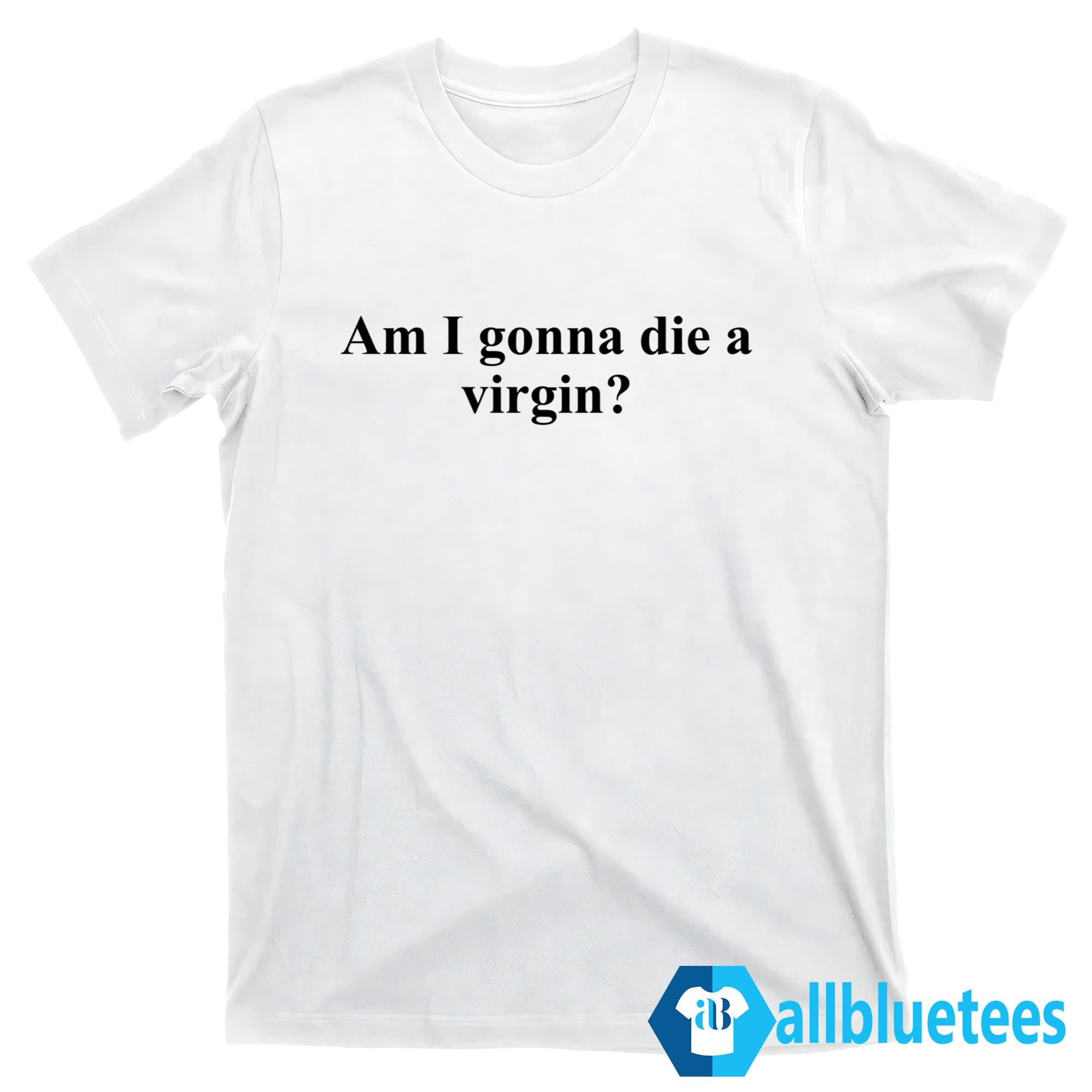 Am I Gonna Die A Virgin Shirt
