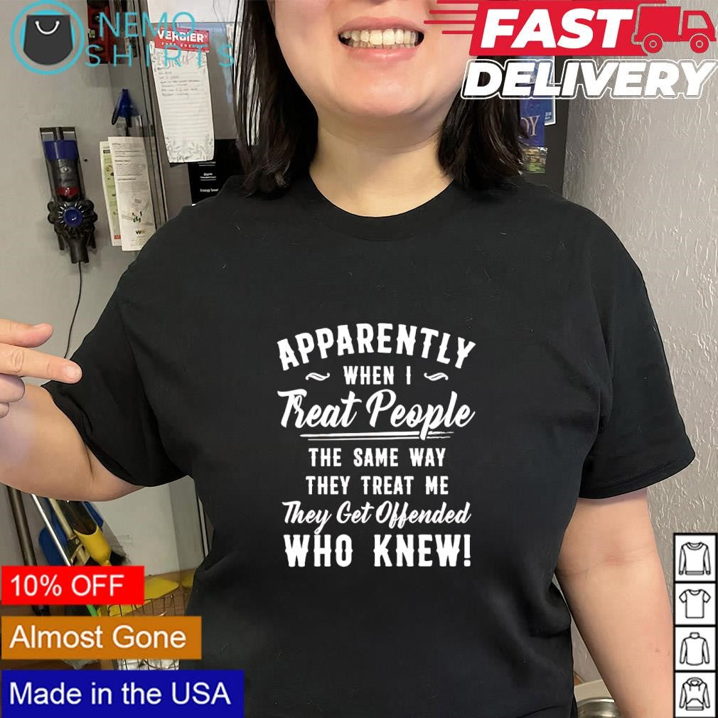 Apparently when I treat people the same way they treat me they get offended who knew slogan shirt