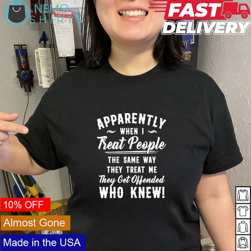 Apparently when I treat people the same way they treat me they get offended who knew slogan shirt