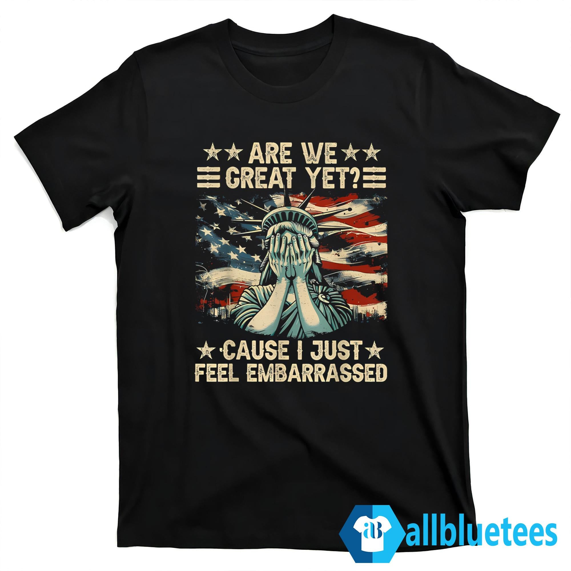 Are We Great Yet Cause I Just Feel Embarrassed T-Shirt