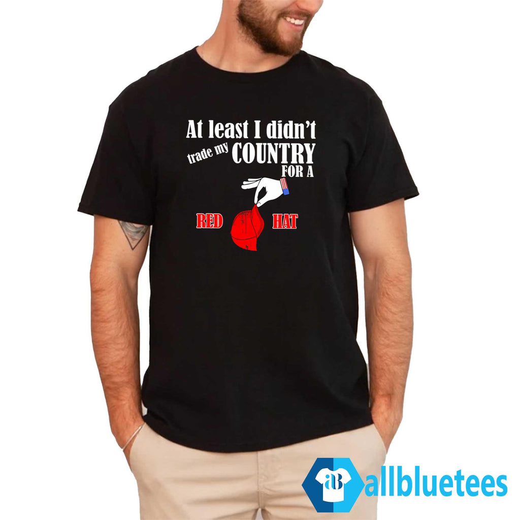At Least I Didn’t Trade My Country For A Red Hat Shirt