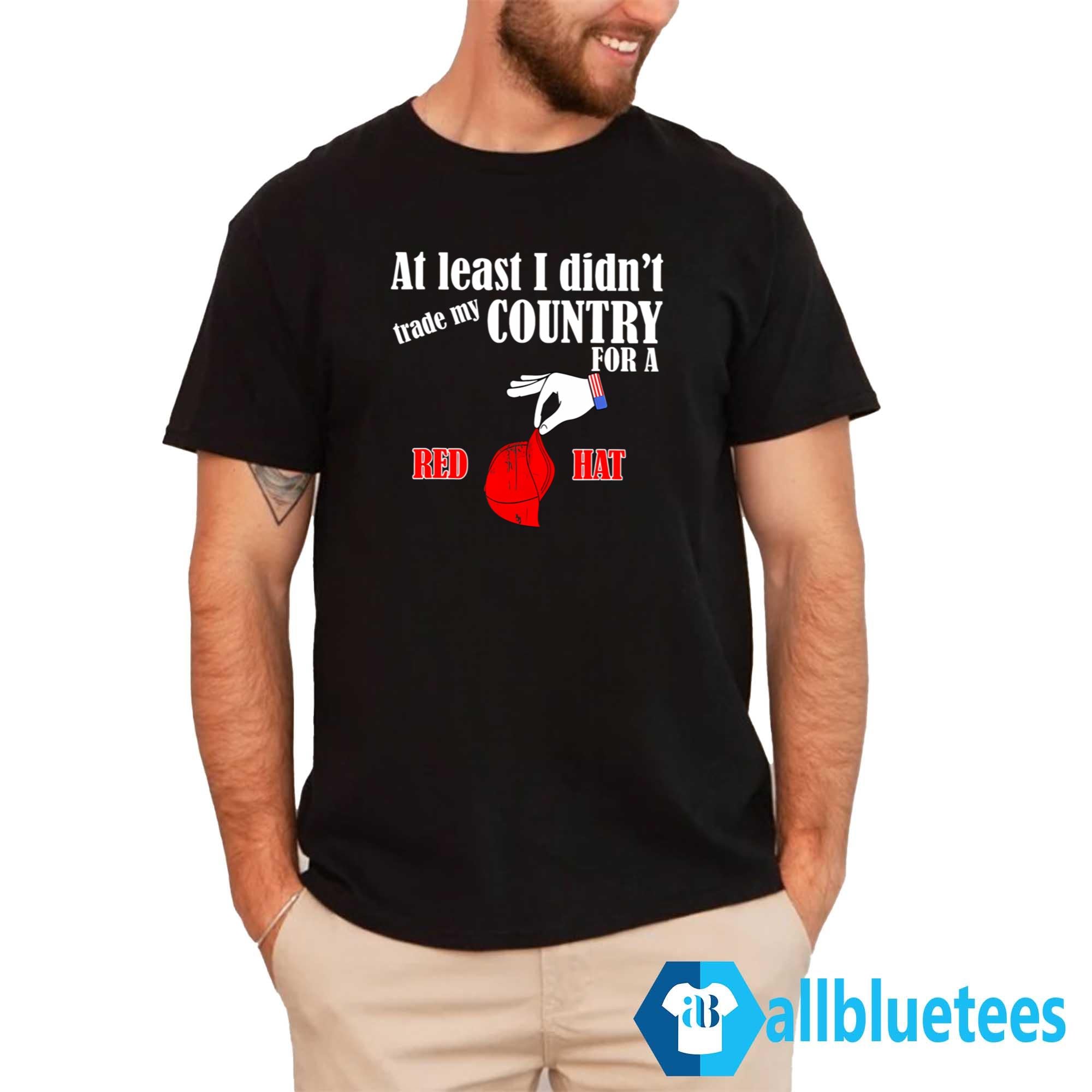 At Least I Didn’t Trade My Country For A Red Hat Shirt