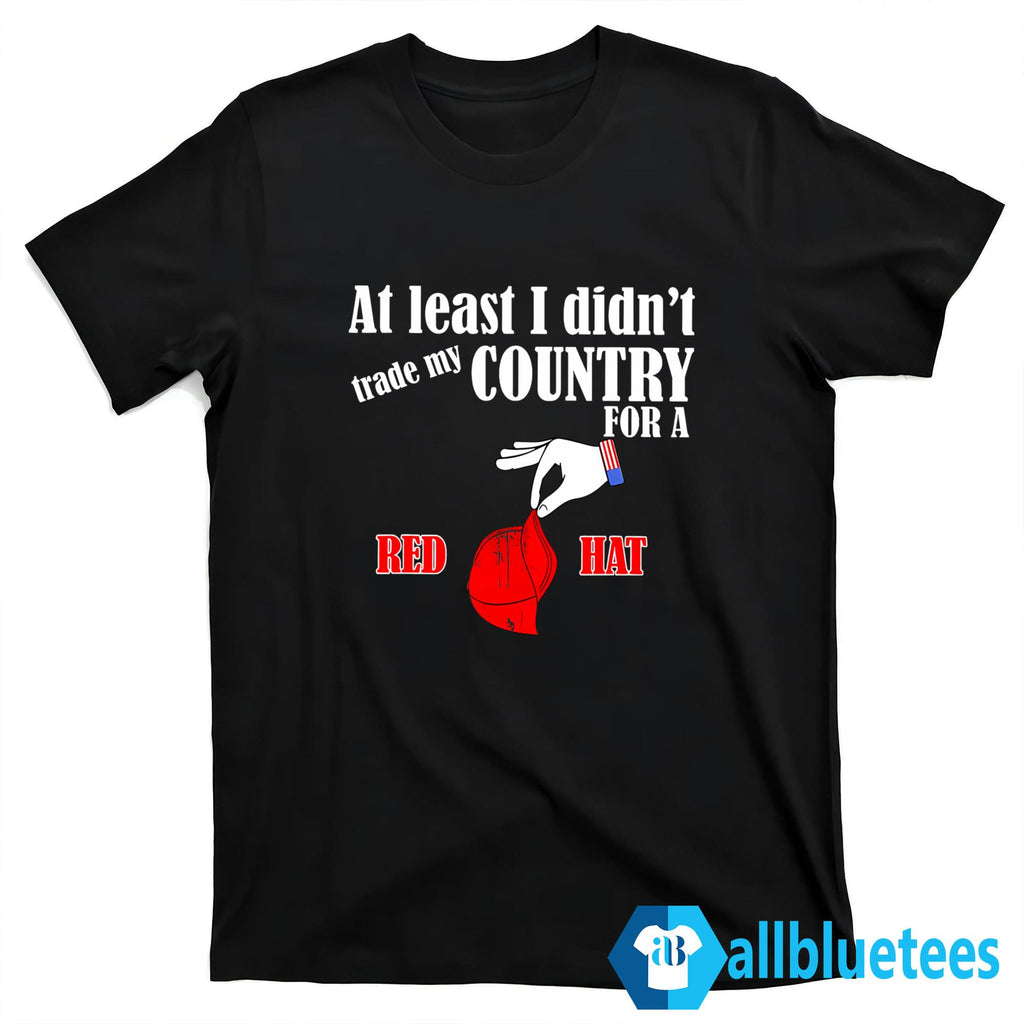 At Least I Didn’t Trade My Country For A Red Hat Shirt