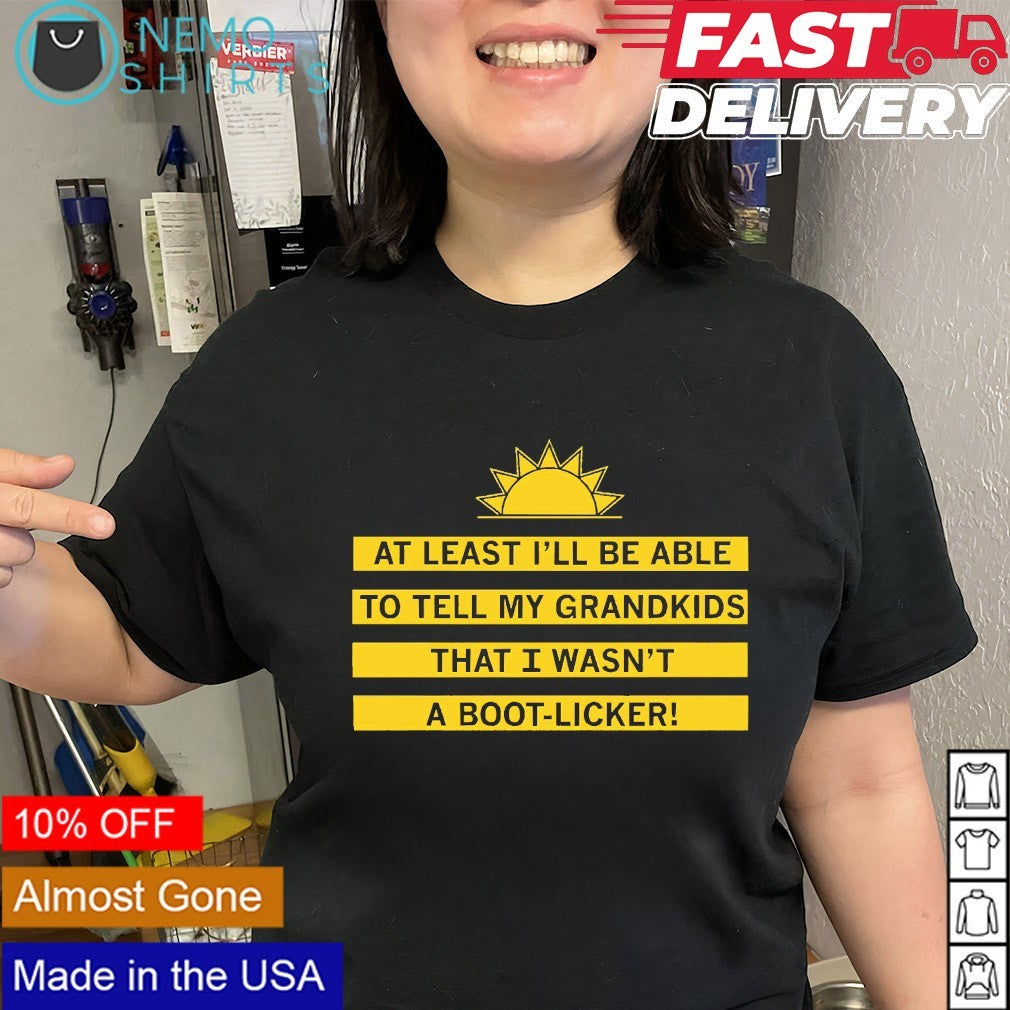 At least I’ll be able to tell my grandkids that I wasn’t a boot-licker shirt