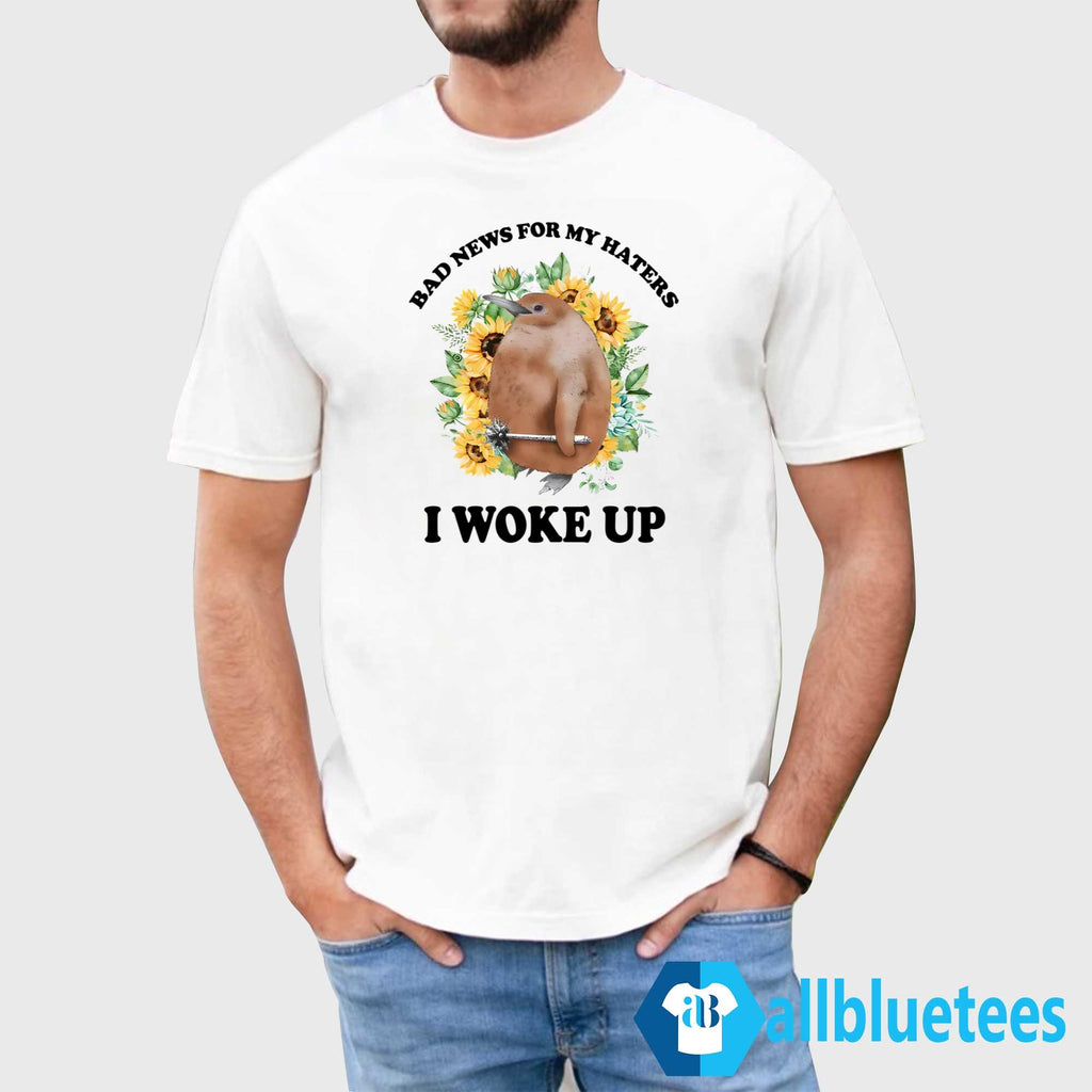 Bad News For My Haters I Woke Up Shirt