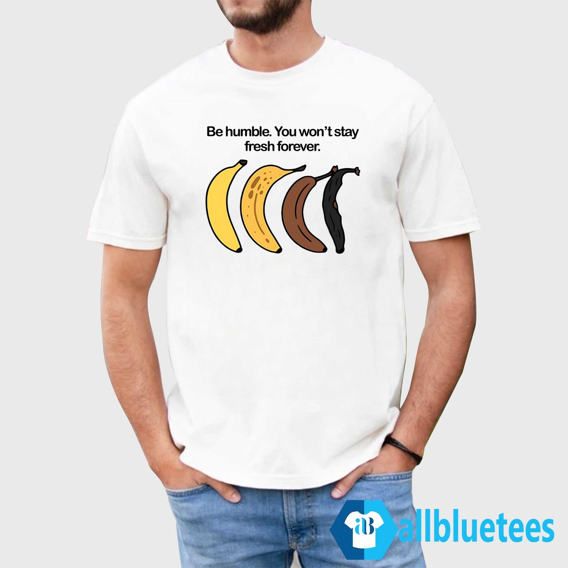 Be Humble You Won’t Stay Fresh Forever Shirt