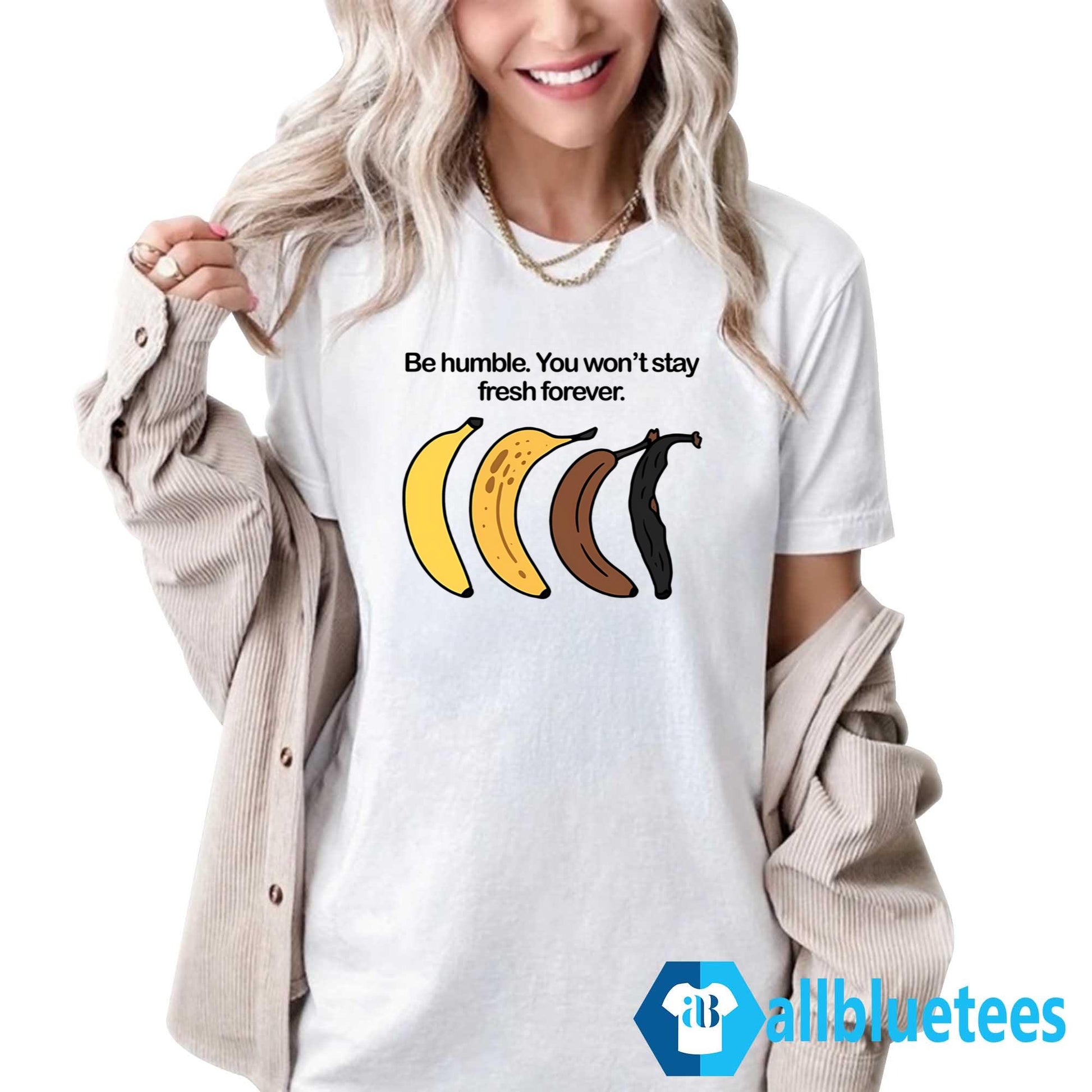 Be Humble You Won’t Stay Fresh Forever Shirt