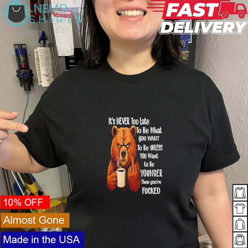 Bear it’s never too late to be what you want to be unless you want to be younger shirt