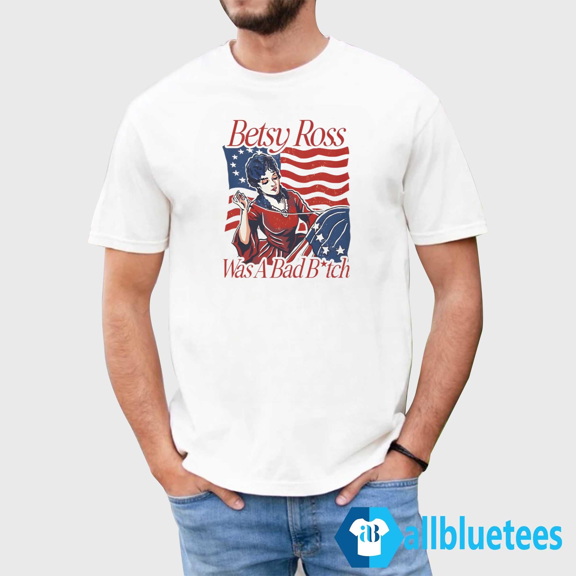 Betsy Ross Was A Bad Bitch Shirt