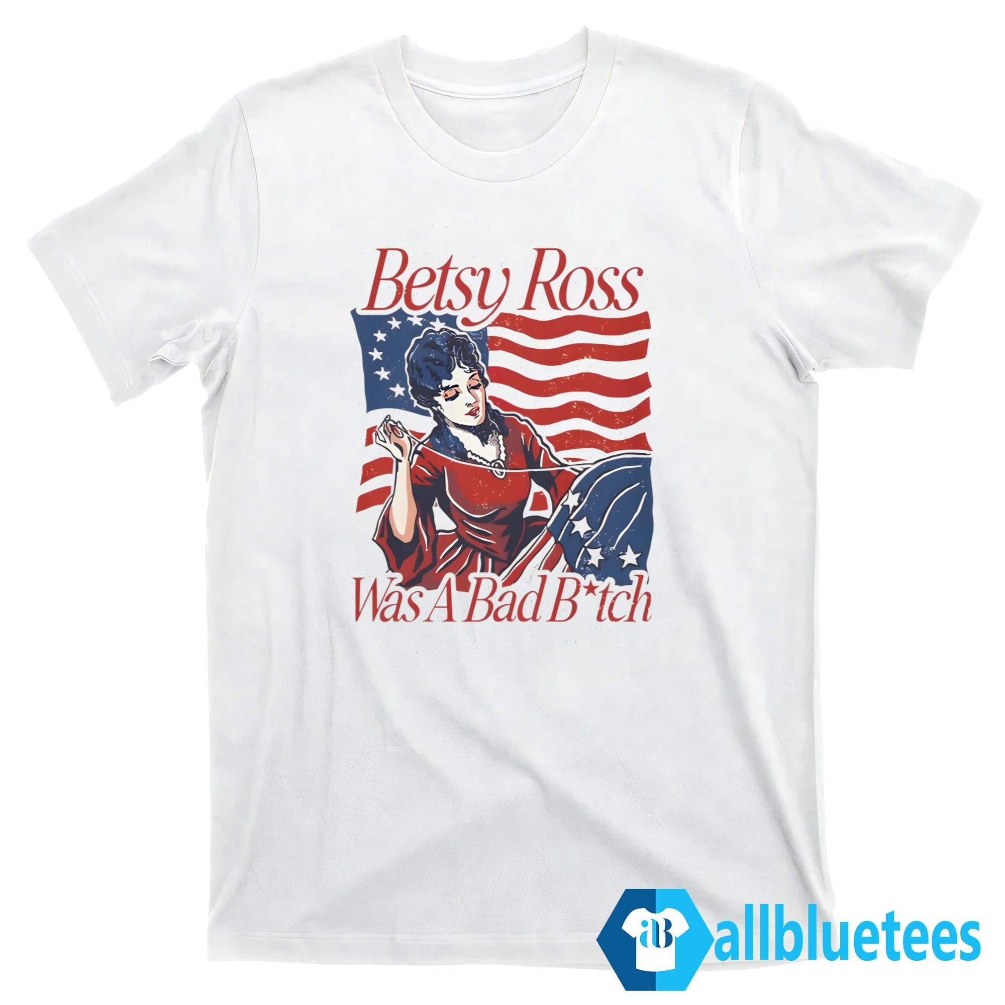 Betsy Ross Was A Bad Bitch Shirt