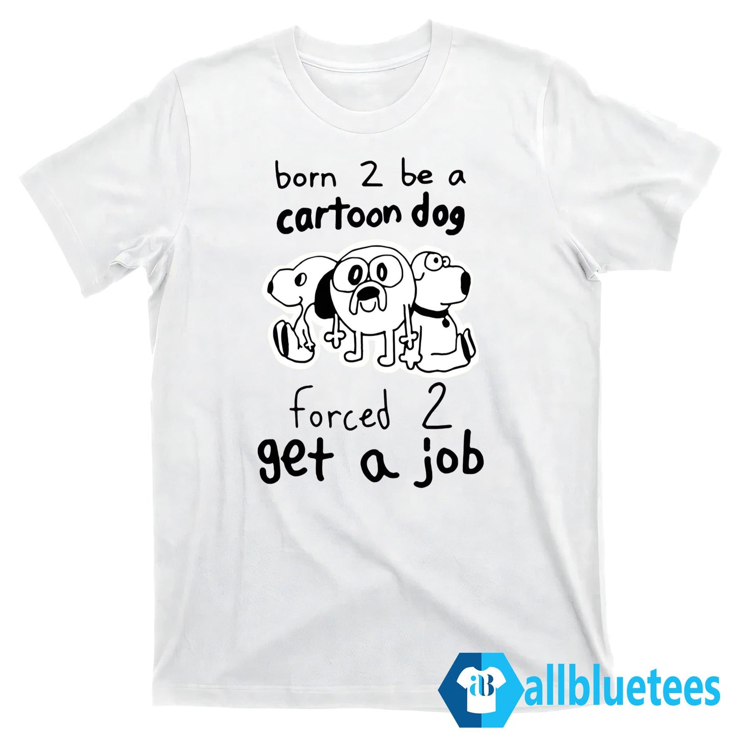 Born 2 Be A Cartoon Dog Forced 2 Get A Job Shirt