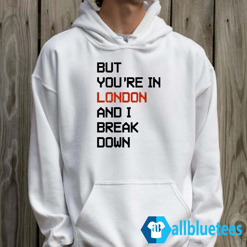 But You’re In London And I Break Down Shirt