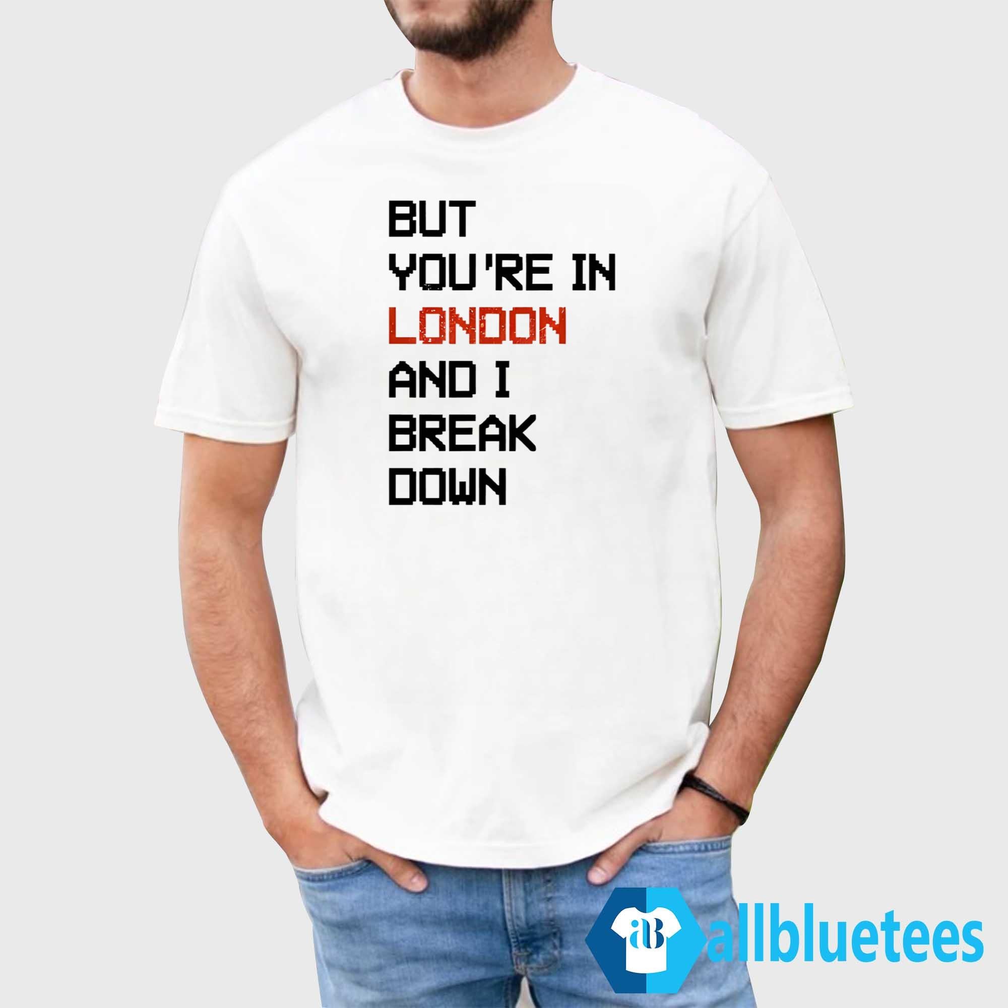 But You’re In London And I Break Down Shirt