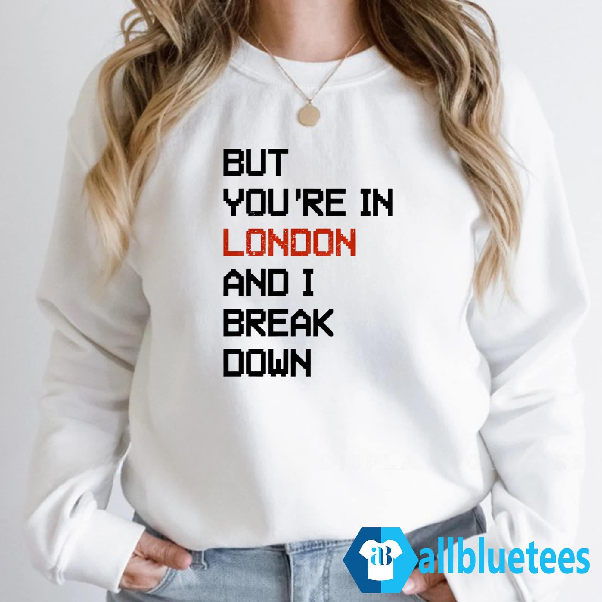 But You’re In London And I Break Down Shirt