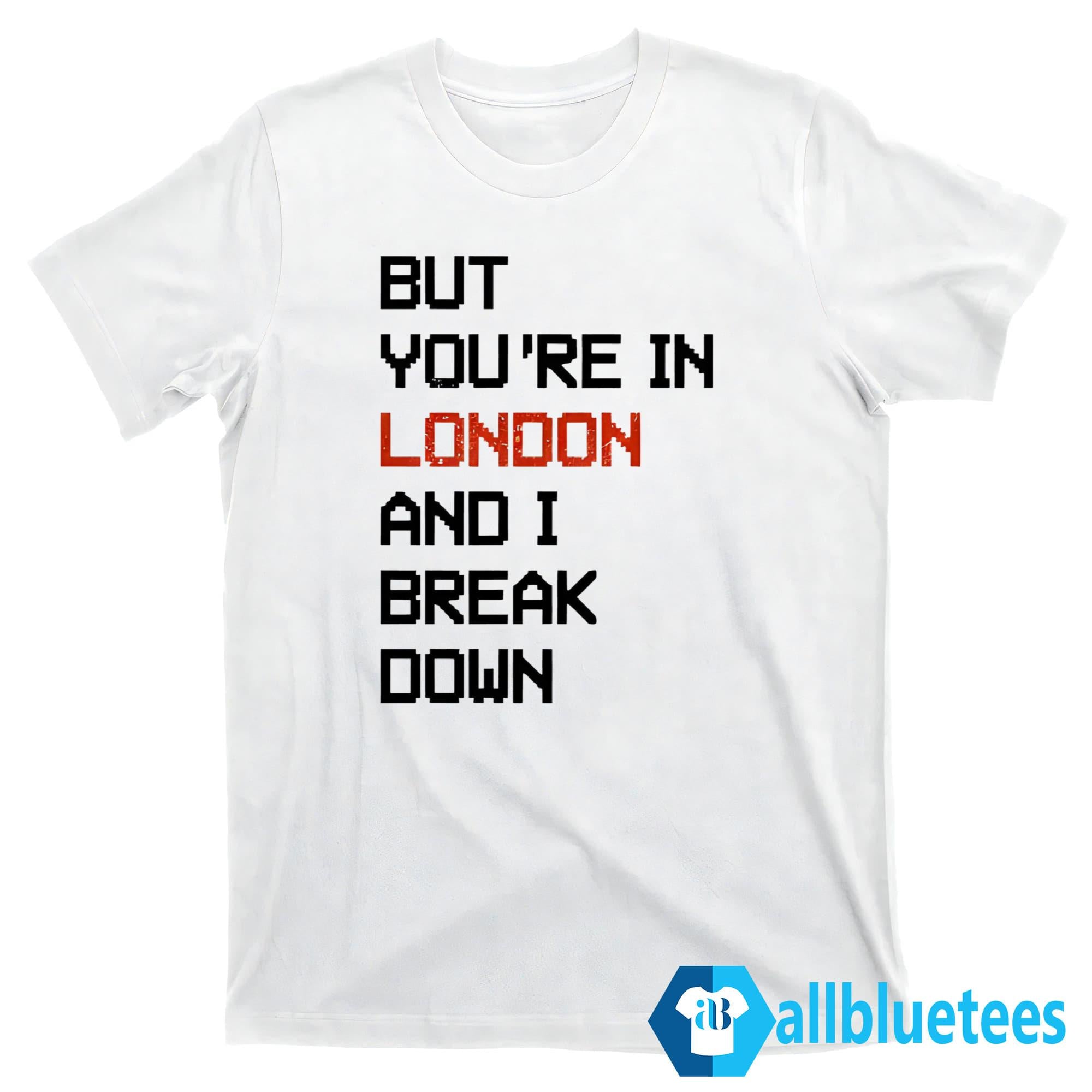 But You’re In London And I Break Down Shirt