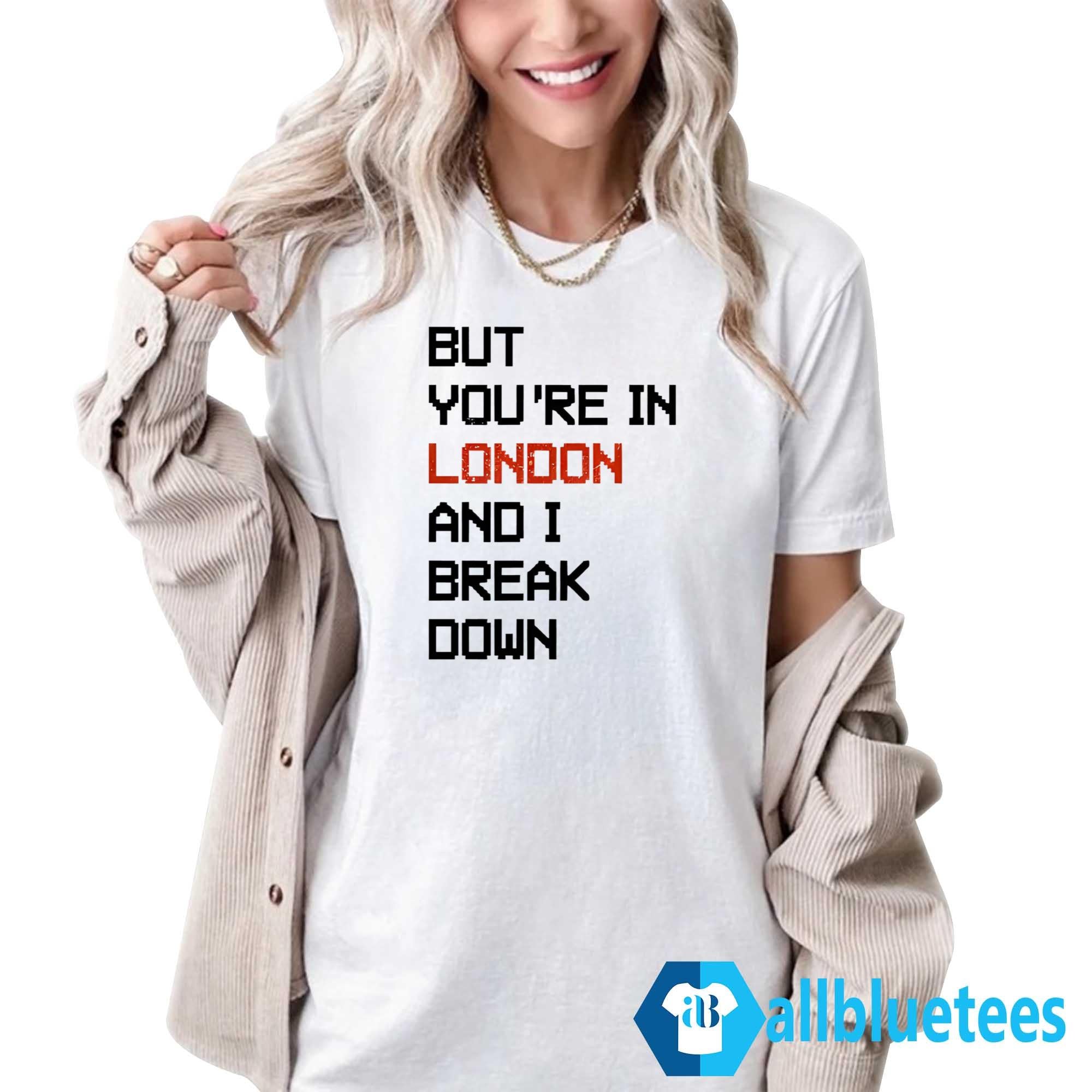 But You’re In London And I Break Down Shirt
