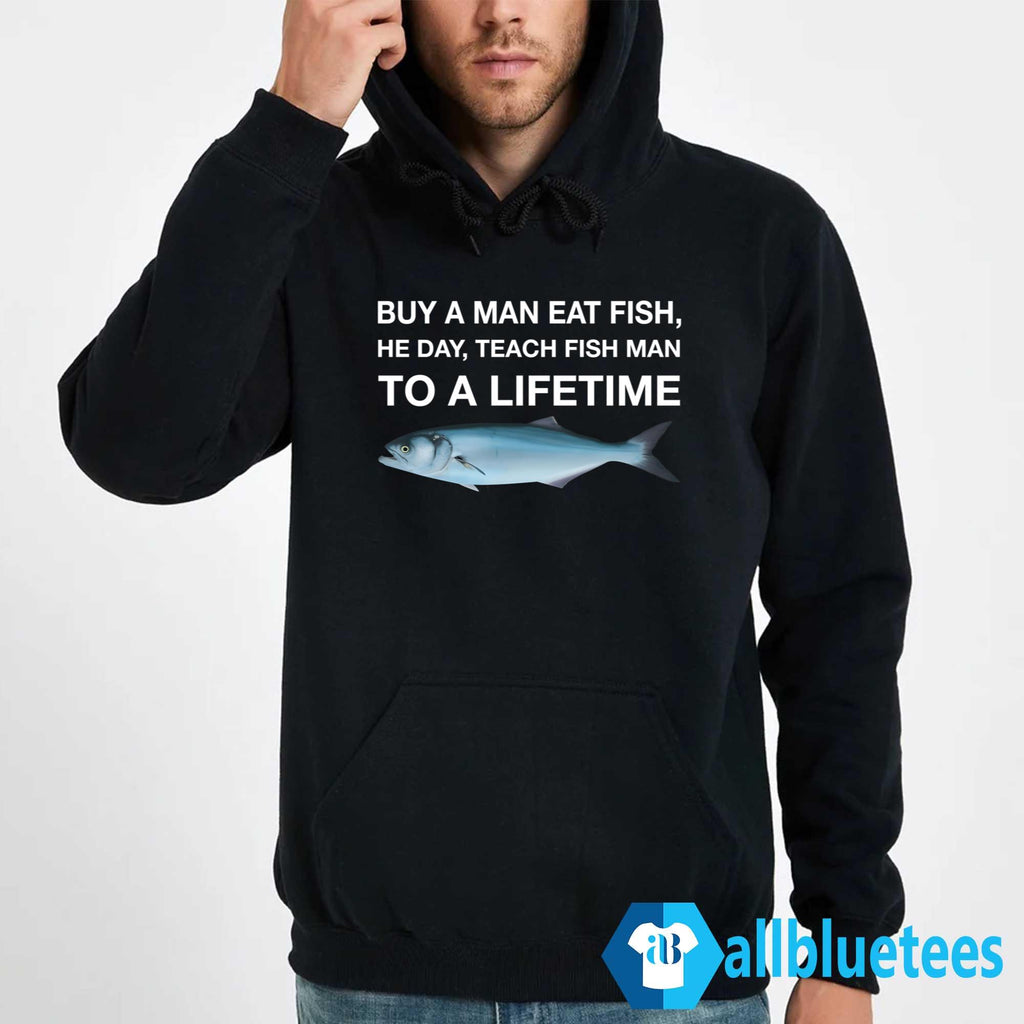 Buy A Man Eat Fish He Day Teach Fish Man To A Lifetime Shirt