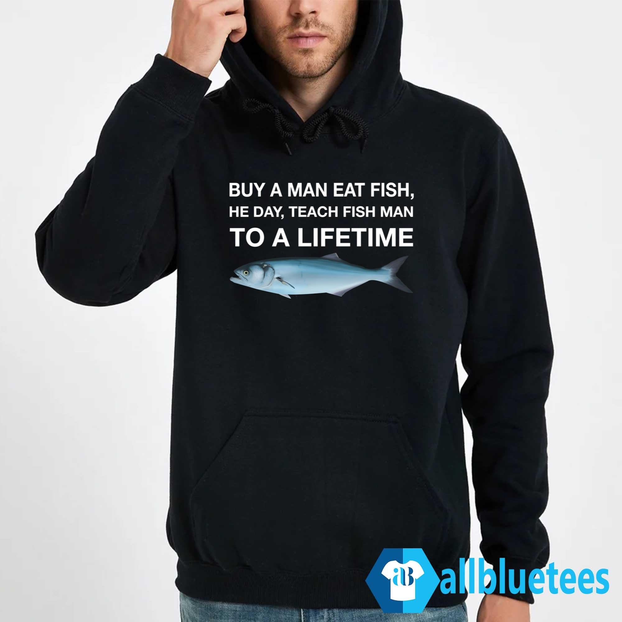 Buy A Man Eat Fish He Day Teach Fish Man To A Lifetime Shirt