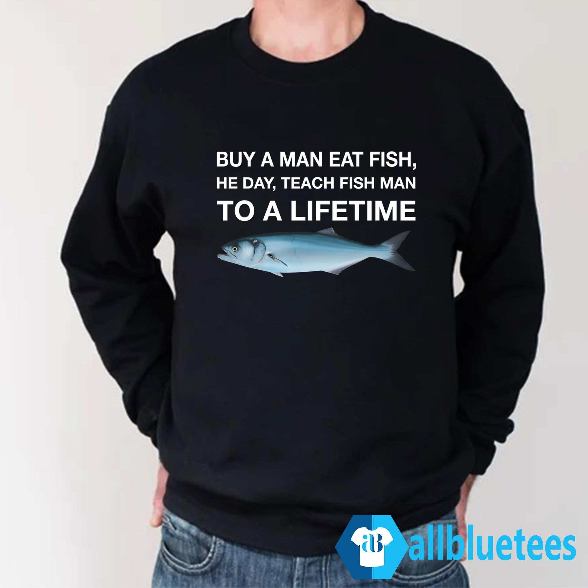 Buy A Man Eat Fish He Day Teach Fish Man To A Lifetime Shirt