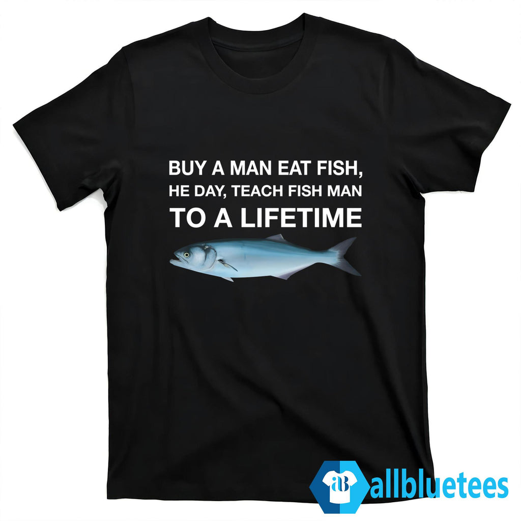 Buy A Man Eat Fish He Day Teach Fish Man To A Lifetime Shirt