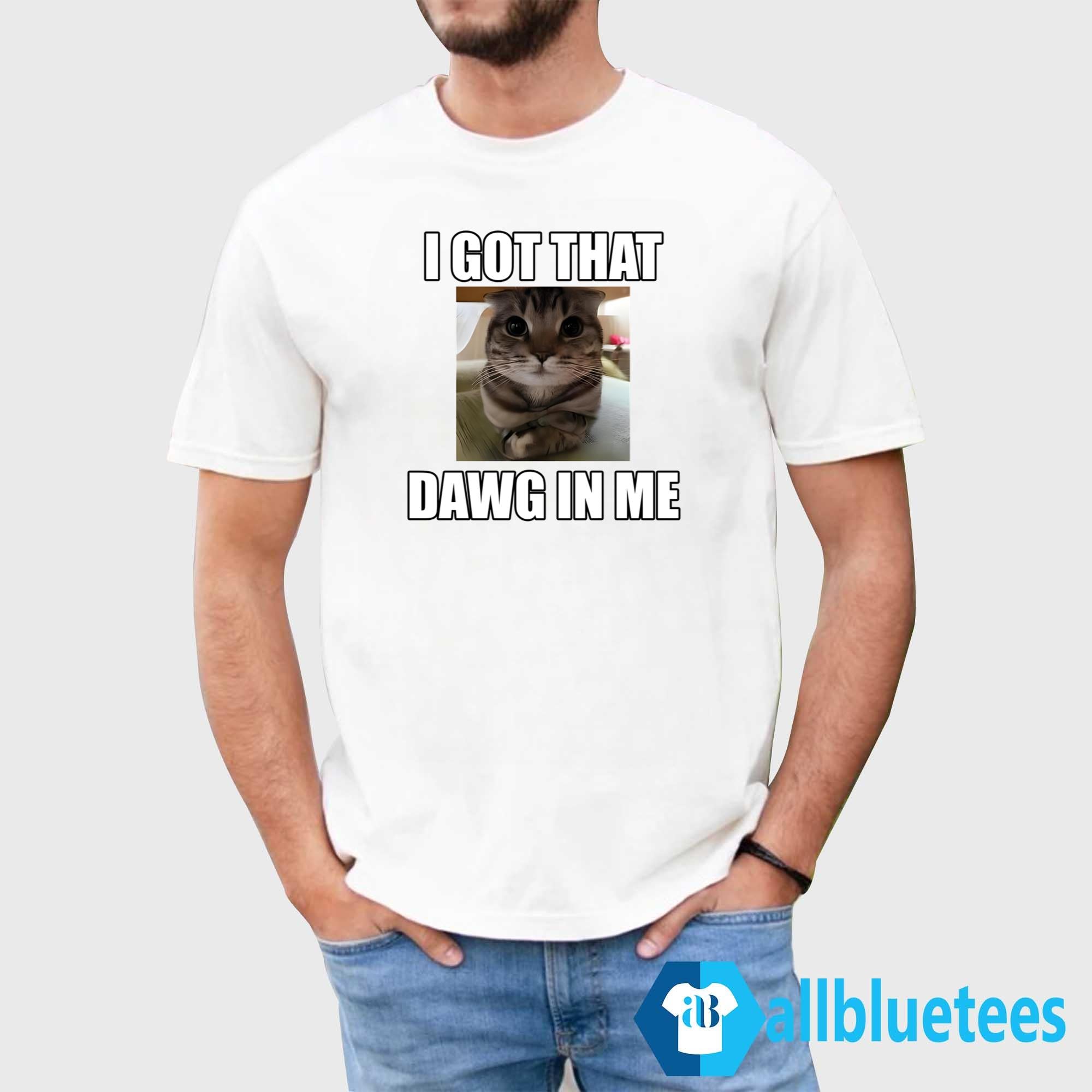 Cat I Got That Dawg In Me Shirt