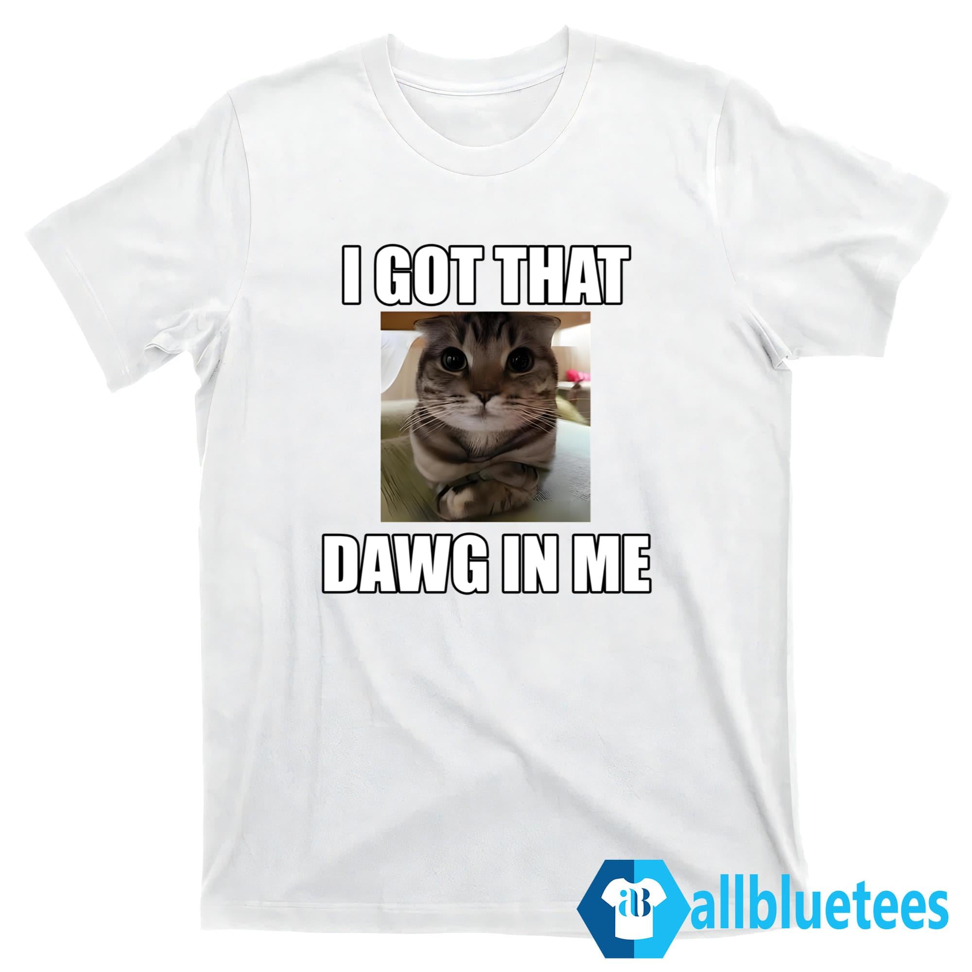 Cat I Got That Dawg In Me Shirt