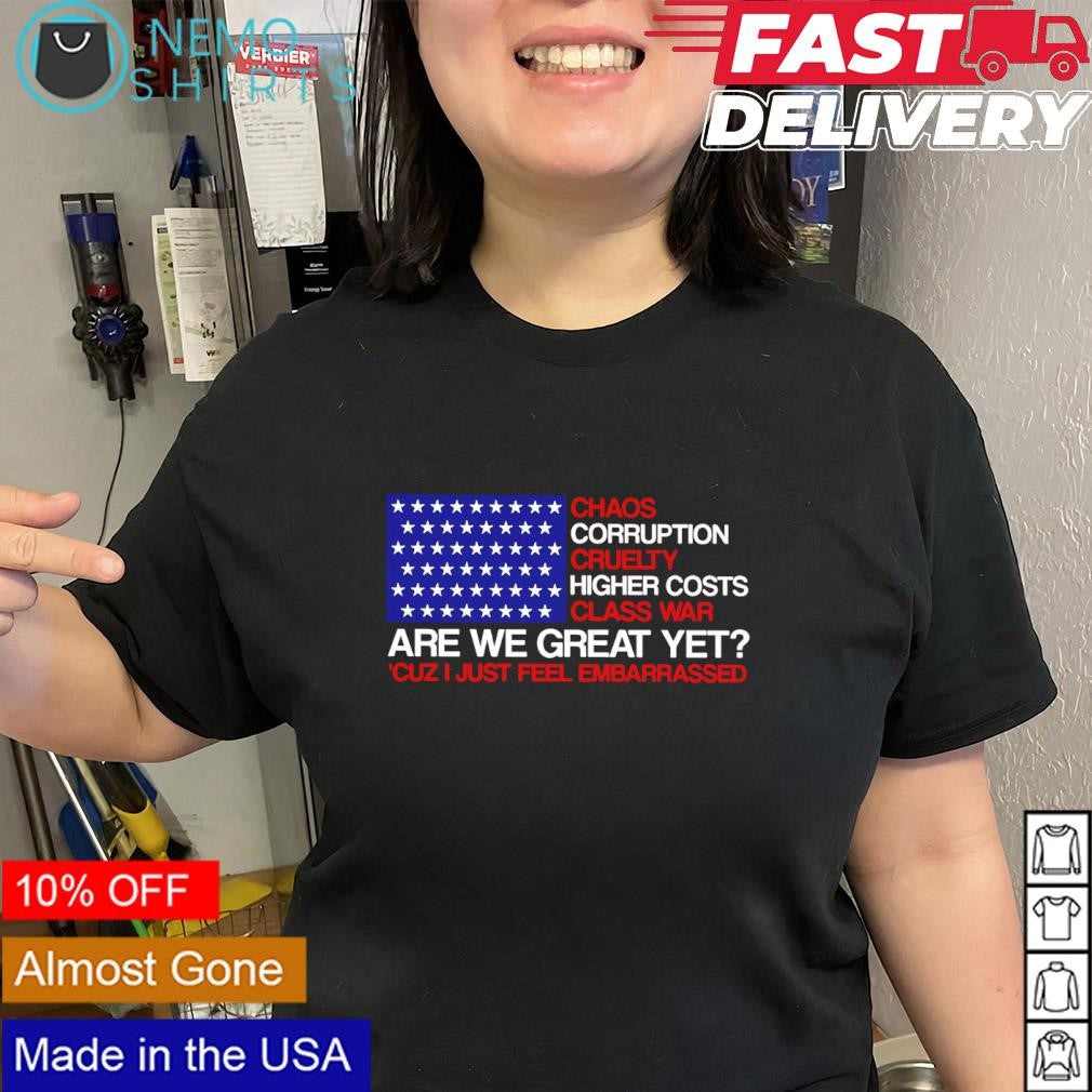 Chaos corruption cruelty higher costs class war are we great yet cuz I just feel embarrassed shirt