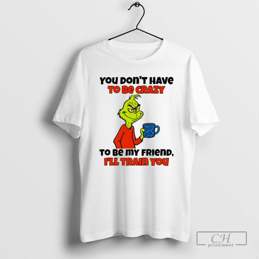 Classic Grinch You Dont Have To Be Crazy To Be My Friend Ill Train You