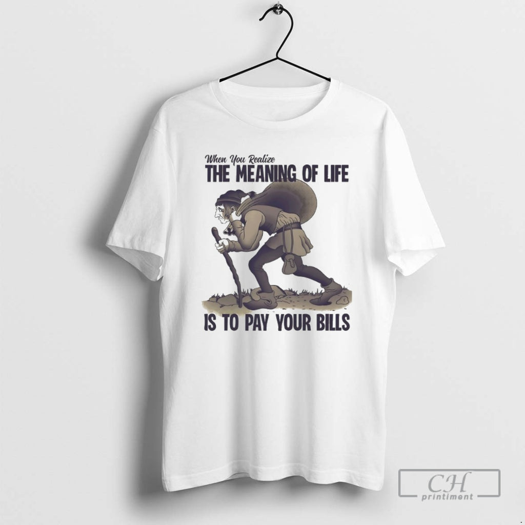 Classic When You Realize The Meaning Of Life Is To Pay Your Bills Shirt Sweater