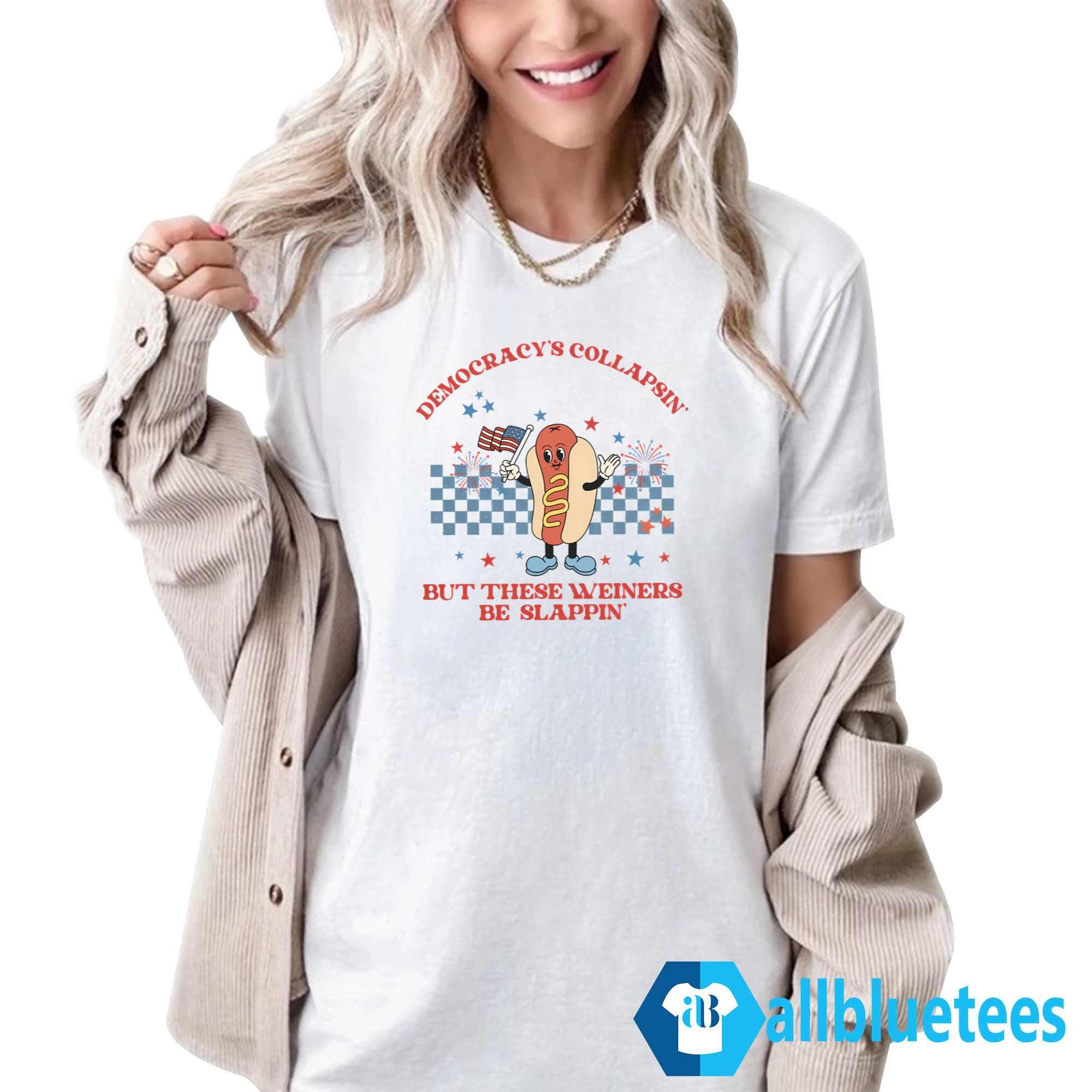 Democracy’s Collapsin’ But These Weiners Be Slappin’ Shirt