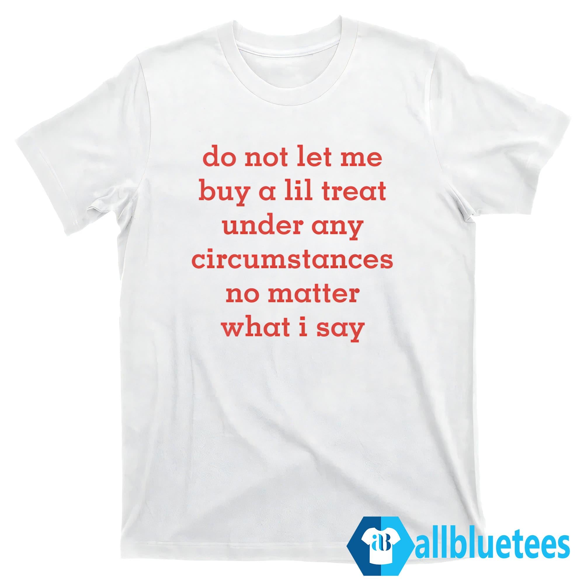 Do Not Let Me Buy A Lil Treat Under Any Circumstances No Matter What I Say Shirt
