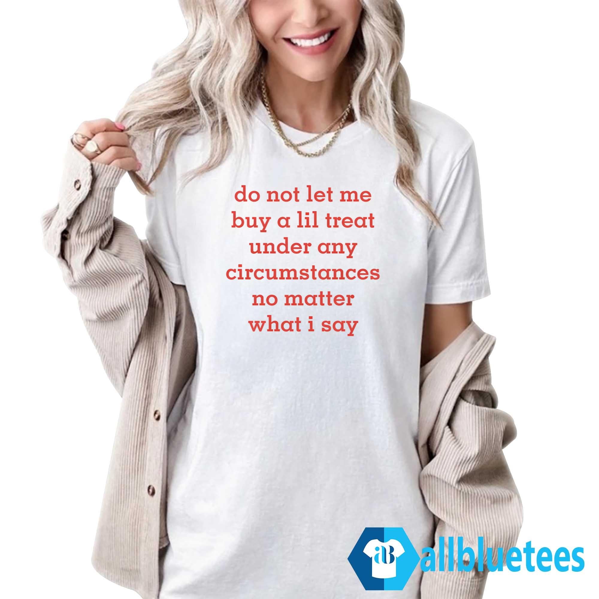 Do Not Let Me Buy A Lil Treat Under Any Circumstances No Matter What I Say Shirt