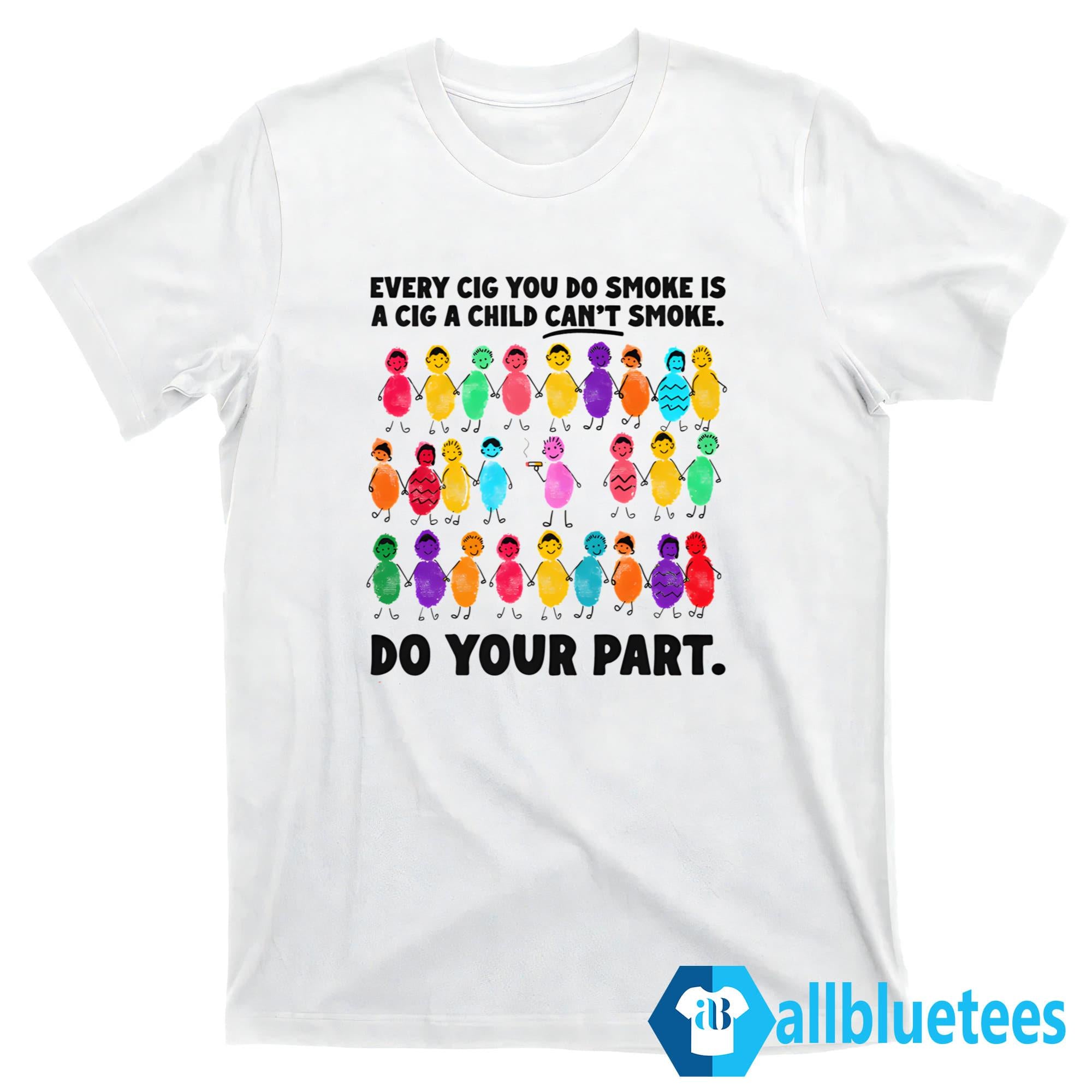 Do Your Part Every Cig You Do Smoke Is A Cig A Child Can’t Smoke Shirt