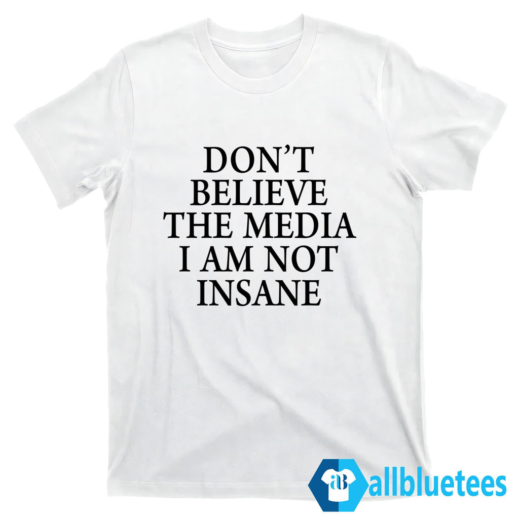 Don’t Believe The Media I Am Not Insane Shirt