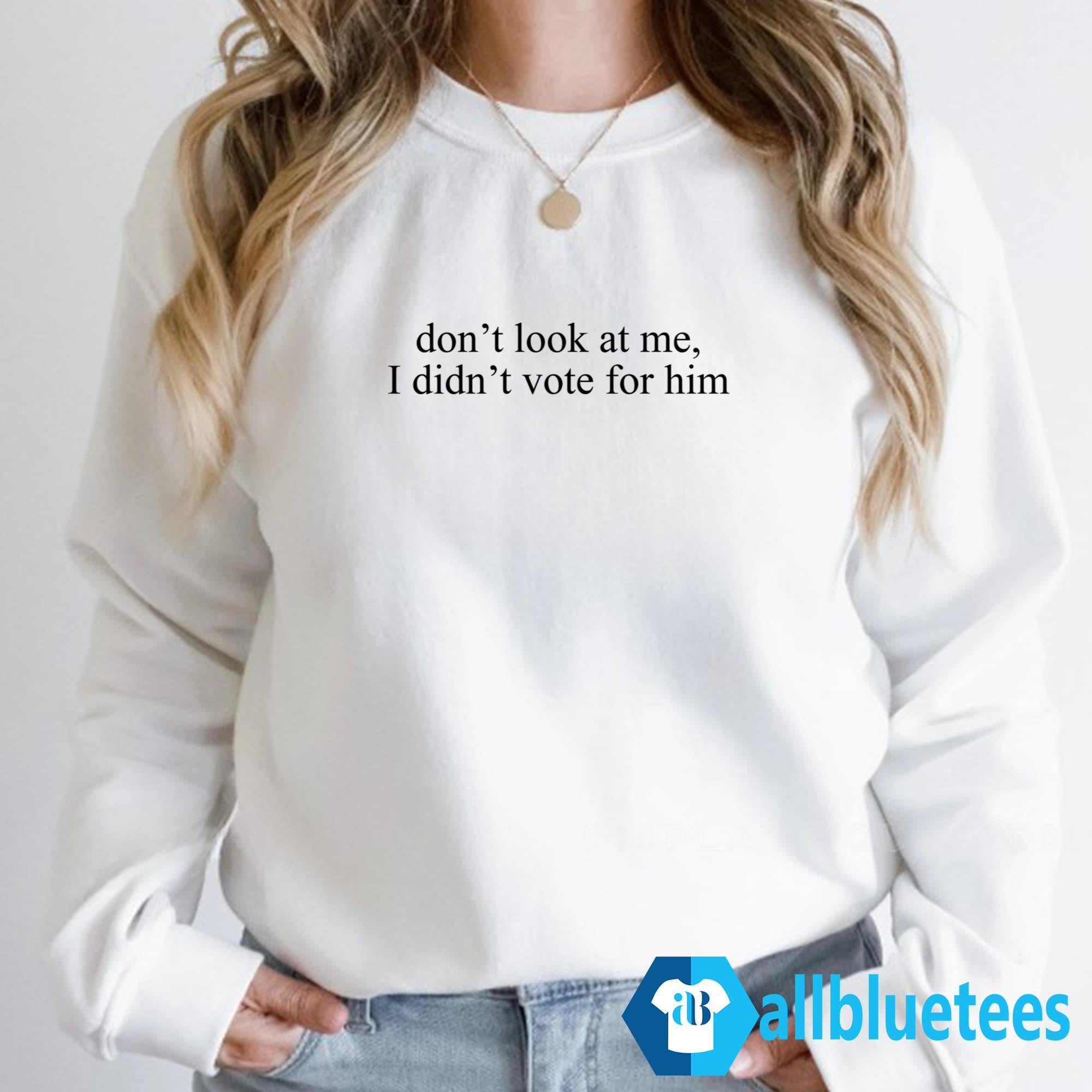 Don’t Look At Me I Didn’t Vote For Him Shirt