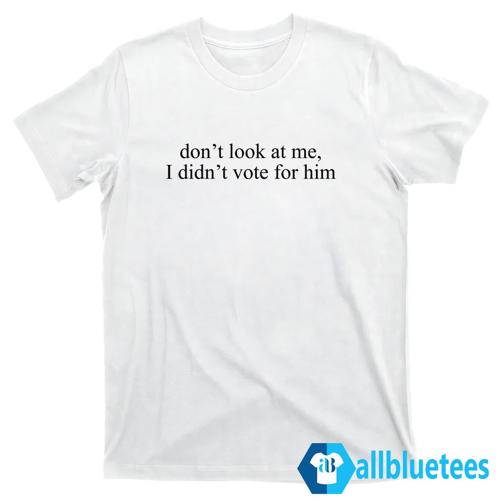 Don’t Look At Me I Didn’t Vote For Him Shirt