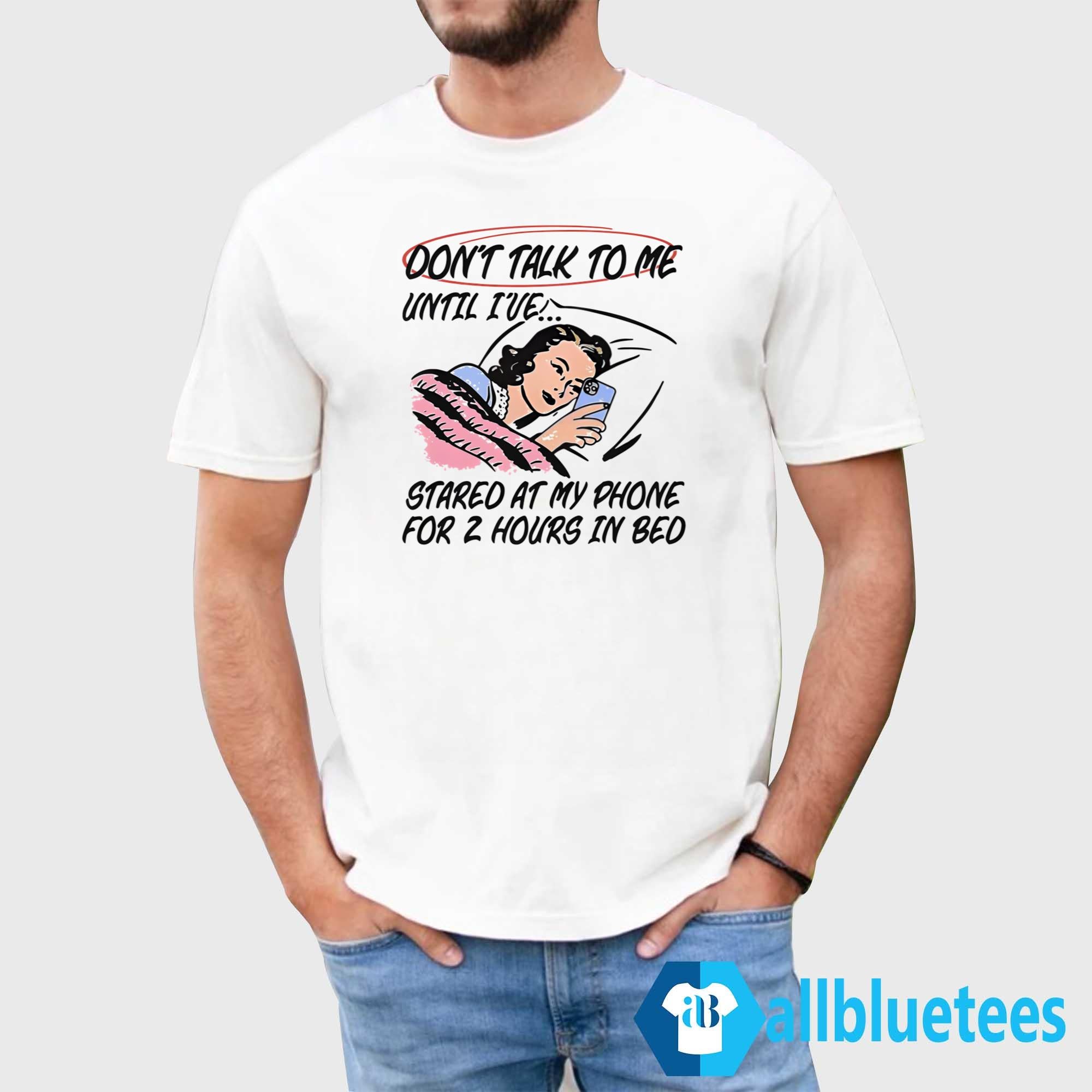 Don’t Talk To Me Until I’ve Stared At My Phone For 2 Hours In Bed Shirt