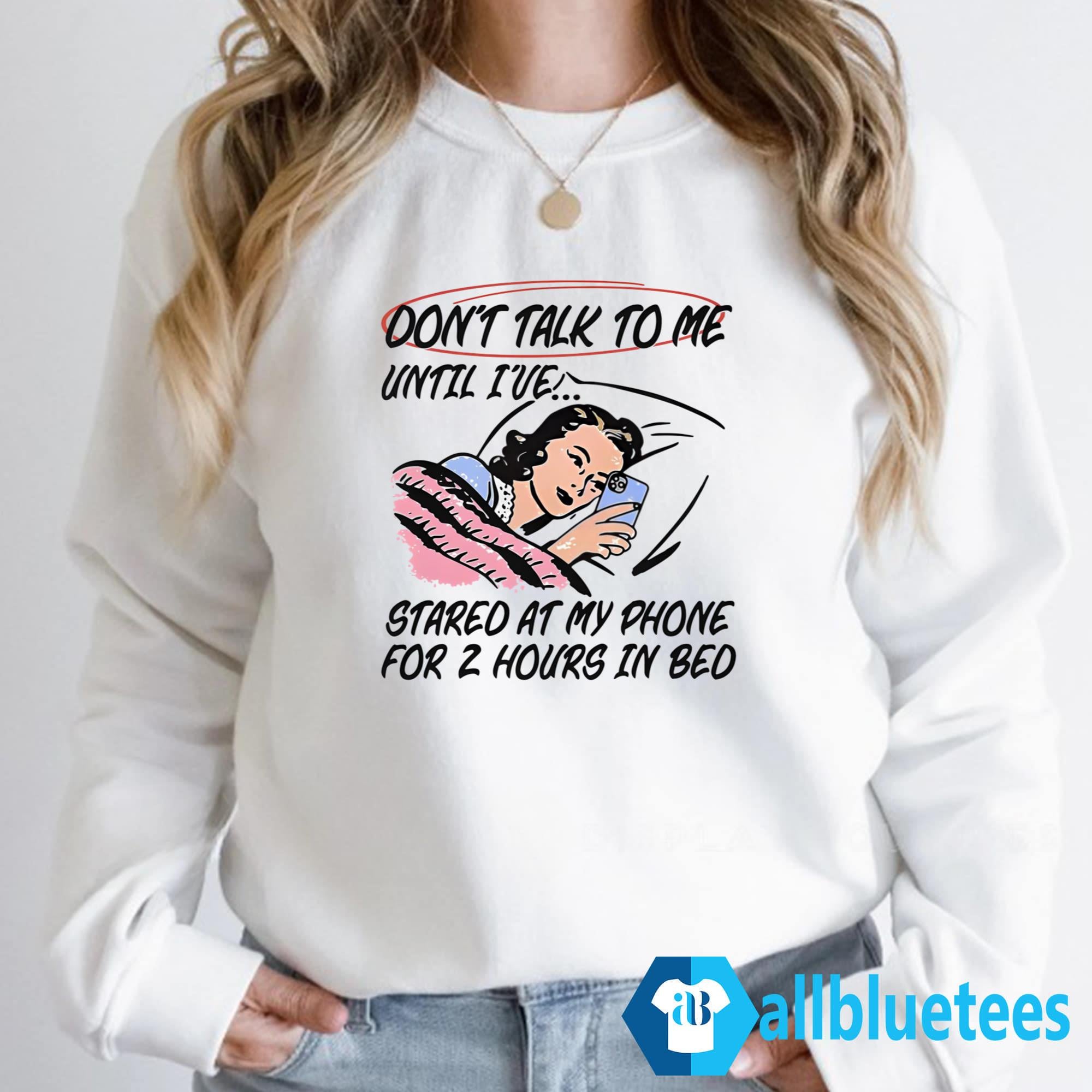 Don’t Talk To Me Until I’ve Stared At My Phone For 2 Hours In Bed Shirt